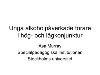Unga alkoholpåverkade förare i hög- och lågkonjunktur Åsa Murray Specialpedagogiska institutionen Stockholms universitet 