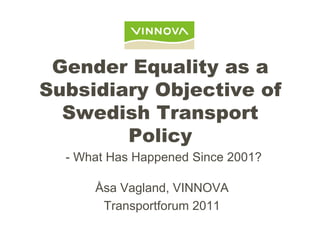 Gender Equality as a
Subsidiary Objective of
  Swedish Transport
        Policy
  - What Has Happened Since 2001?

      Åsa Vagland, VINNOVA
       Transportforum 2011
 