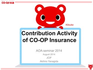Contribution Activity 
of CO-OP Insurance 
AOA seminar 2014 
August 2014 
JCIF 
Akihiro Yanagida 
Ko-suke 
 