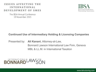 Continued Use of Intermediary Holding & Licensing Companies
Presented by: Ali Kanani, Attorney-at-Law,
Bonnard Lawson International Law Firm, Geneva
MBL & LL.M. in International Taxation
www.istructuring.com
 