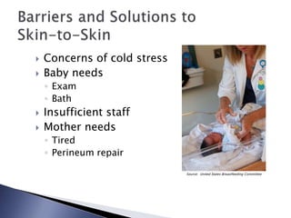  Concerns of cold stress
 Baby needs
◦ Exam
◦ Bath
 Insufficient staff
 Mother needs
◦ Tired
◦ Perineum repair
Source: United States Breastfeeding Committee
 