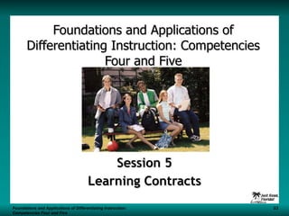 Foundations and Applications of Differentiating Instruction: Competencies Four and Five Session 5 Learning Contracts Foundations and Applications of Differentiating Instruction: S3 Competencies Four and Five 