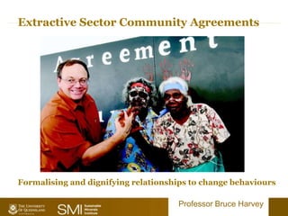 Extractive Sector Community Agreements
Professor Bruce Harvey
Formalising and dignifying relationships to change behaviours
 