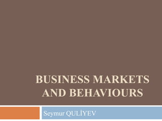 BUSINESS MARKETS
AND BEHAVIOURS
Seymur QULİYEV
 