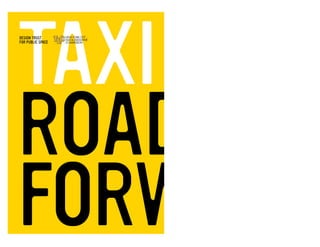 TAXI 07
ROADS
FORWARDDesign Trust for Public Space
http://www.designtrust.org/
New York City Taxi & Limousine Commission
http://www.nyc.gov/tlc
ISBN 978-0-9777175-1-4
Taxi 07: Roads FoRwaRd IS A SelecTIve
guIDe TO The cuRRenT neW YORk cITY TAXI
SYSTem AnD An eXplORATIOn OF WAYS
The cITY’S TAXI SeRvIceS mIghT be ImpROveD.
A joint project of the Design Trust for Public Space and the New York City
Taxi & Limousine Commission, Taxi 07: Roads Forward asks, how can the taxi
best function as a vital part of New York’s public realm? And how can taxis
be optimally regulated to provide an excellent transportation service for all
passengers, as well as industry stakeholders and the city at large?
Taxi 07: Roads Forward accepts a fundamental premise: that New York’s taxi
services form a system—a network of interactions between people, vehicles,
and the city itself. The focus of this publication is on understanding those
interactions, and then considering what feasible, cost-effective, incremental
changes might improve taxi services over the next ten years.
TAXI 07
ROADS
FORWARD
TAXI07ROADSFORWARD
 