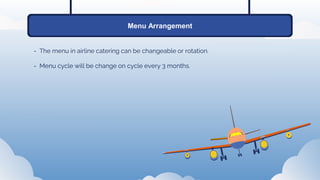 Menu Arrangement
- The menu in airline catering can be changeable or rotation.
- Menu cycle will be change on cycle every 3 months.
 