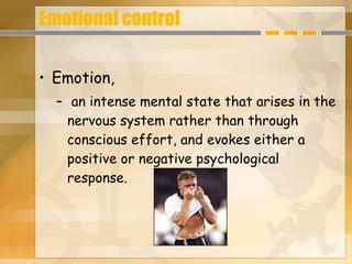 Emotional control   Emotion,  an intense mental state that arises in the nervous system rather than through conscious effort, and evokes either a positive or negative psychological response.  