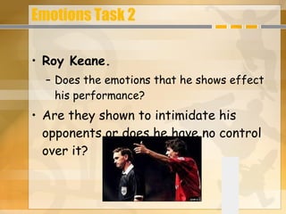 Emotions Task 2 Roy Keane. Does the emotions that he shows effect his performance? Are they shown to intimidate his opponents or does he have no control over it?                                                                                                 