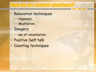 How do we control emotions? Relaxation techniques Hypnosis, Meditation. Imagery -  use of visualisation  Positive Self talk Counting techniques 