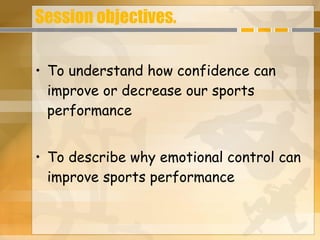 Session objectives. To understand how confidence can improve or decrease our sports performance To describe why emotional control can improve sports performance   