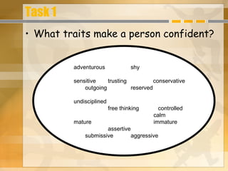 Task 1 What traits make a person confident? adventurous  shy sensitive  trusting    conservative outgoing reserved undisciplined free thinking  controlled  calm mature immature assertive submissive aggressive 