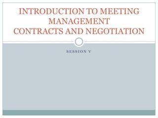Session V INTRODUCTION TO MEETING MANAGEMENTCONTRACTS AND NEGOTIATION 