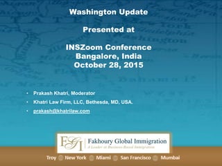Washington Update
Presented at
INSZoom Conference
Bangalore, India
October 28, 2015
• Prakash Khatri, Moderator
• Khatri Law Firm, LLC, Bethesda, MD, USA.
• prakash@khatrilaw.com
 