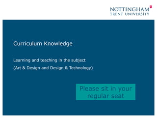 Curriculum Knowledge 
Learning and teaching in the subject 
(Art & Design and Design & Technology) 
Please sit in your 
regular seat 
 