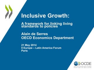 Inclusive Growth: 
A framework for linking living 
standards to policies 
Alain de Serres 
OECD Economics Department 
21 May 2014 
II Europe – Latin America Forum 
Paris 
 