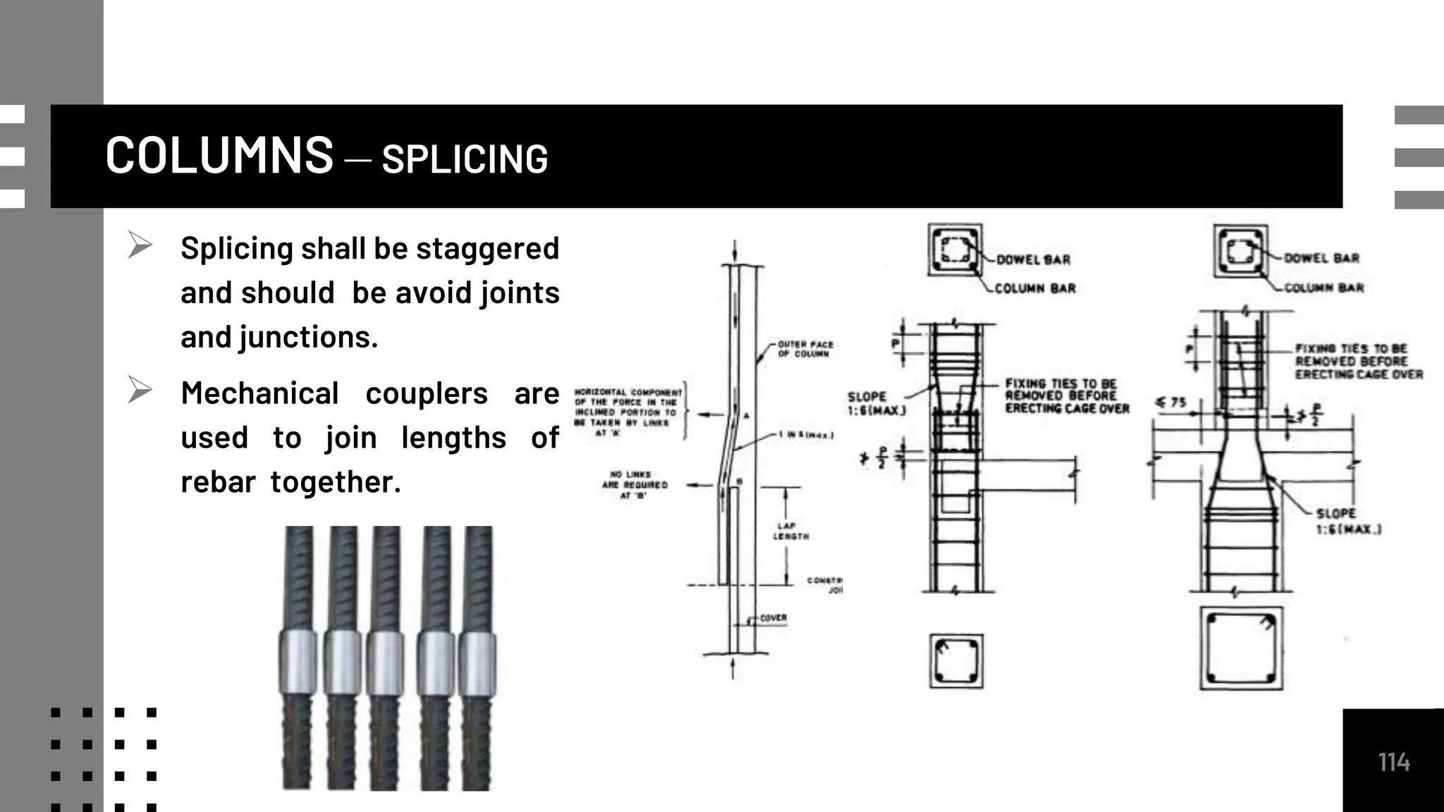 COLUMNS – SPLICING
114
 Splicing shall be staggered
and should be avoid joints
and junctions.
 Mechanical couplers are
used to join lengths of
rebar together.
 