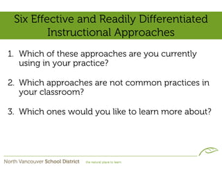 Six Effective and Readily Differentiated
         Instructional Approaches
1. Which of these approaches are you currently
   using in your practice?

2. Which approaches are not common practices in
   your classroom?

3. Which ones would you like to learn more about?
 