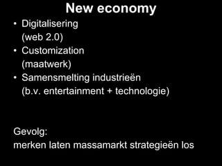 New economy Digitalisering  (web 2.0) Customization  (maatwerk) Samensmelting industrieën  (b.v. entertainment + technologie)  Gevolg:  merken laten massamarkt strategieën los  