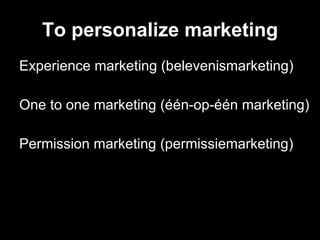 To personalize marketing Experience marketing (belevenismarketing) One to one marketing (één-op-één marketing) Permission marketing (permissiemarketing) 
