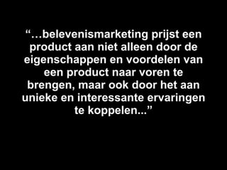 “… belevenismarketing prijst een product aan niet alleen door de eigenschappen en voordelen van een product naar voren te brengen, maar ook door het aan unieke en interessante ervaringen te koppelen...” 