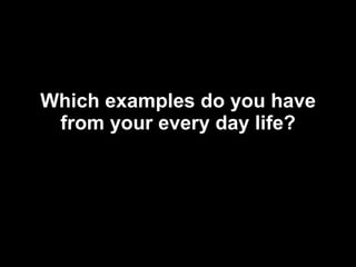 Which examples do you have from your every day life? 
