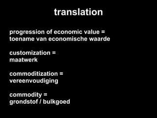 translation progression of economic value = toename van economische waarde customization = maatwerk commoditization = vereenvoudiging commodity = grondstof / bulkgoed 