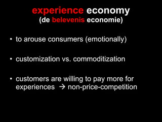 experience  economy (de  belevenis  economie) to arouse consumers (emotionally) customization vs. commoditization customers are willing to pay more for experiences    non-price-competition 