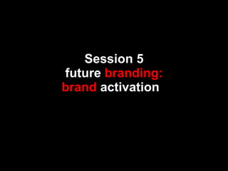 S ession 5 future  branding: brand  activation   