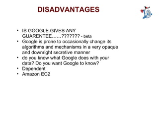 DISADVANTAGES IS GOOGLE GIVES ANY GUARENTEE……???????  - beta  Google is prone to occasionally change its algorithms and mechanisms in a very opaque and downright secretive manner  do you know what Google does with your data? Do you want Google to know?  Dependent Amazon EC2  