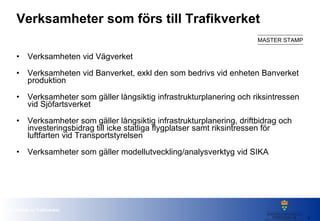 Verksamheter som förs till Trafikverket Verksamheten vid Vägverket Verksamheten vid Banverket, exkl den som bedrivs vid enheten Banverket produktion Verksamheter som gäller långsiktig infrastrukturplanering och riksintressen vid Sjöfartsverket Verksamheter som gäller långsiktig infrastrukturplanering, driftbidrag och investeringsbidrag till icke statliga flygplatser samt riksintressen för luftfarten vid Transportstyrelsen Verksamheter som gäller modellutveckling/analysverktyg vid SIKA 