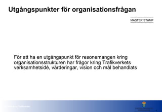 Utgångspunkter för organisationsfrågan För att ha en utgångspunkt för resonemangen kring organisationsstrukturen har frågor kring Trafikverkets verksamhetsidé, värderingar, vision och mål behandlats 