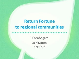 Return Fortuneto regional communities 
Hideo Sagara 
Zenkyoren 
August 2014 
1 
 