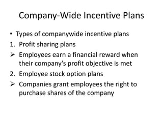 Company-Wide Incentive Plans
• Types of companywide incentive plans
1. Profit sharing plans
 Employees earn a financial reward when
their company’s profit objective is met
2. Employee stock option plans
 Companies grant employees the right to
purchase shares of the company
 