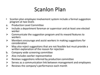 Scanlon Plan
• Scanlon plan employee involvement system include a formal suggestion
program at two levels
a. Production Le...