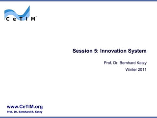 Session 5: Innovation System

                                         Prof. Dr. Bernhard Katzy
                                                     Winter 2011




www.CeTIM.org
Prof. Dr. Bernhard R. Katzy
 