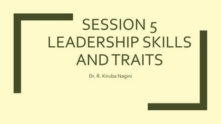 SESSION 5
LEADERSHIP SKILLS
ANDTRAITS
Dr. R. Kiruba Nagini
 