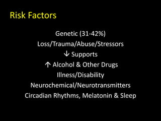 Risk Factors
Genetic (31-42%)
Loss/Trauma/Abuse/Stressors
 Supports
 Alcohol & Other Drugs
Illness/Disability
Neurochemical/Neurotransmitters
Circadian Rhythms, Melatonin & Sleep
 