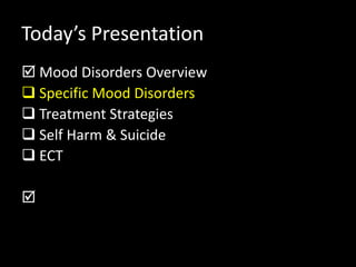 Today’s Presentation
 Mood Disorders Overview
 Specific Mood Disorders
 Treatment Strategies
 Self Harm & Suicide
 ECT

 