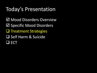 Today’s Presentation
 Mood Disorders Overview
 Specific Mood Disorders
 Treatment Strategies
 Self Harm & Suicide
 ECT
 