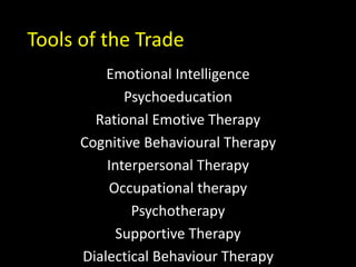 Emotional Intelligence
Psychoeducation
Rational Emotive Therapy
Cognitive Behavioural Therapy
Interpersonal Therapy
Occupational therapy
Psychotherapy
Supportive Therapy
Dialectical Behaviour Therapy
Tools of the Trade
 