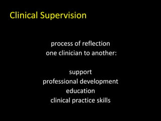 Clinical Supervision
process of reflection
one clinician to another:
support
professional development
education
clinical practice skills
 