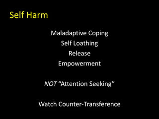 Self Harm
Maladaptive Coping
Self Loathing
Release
Empowerment
NOT “Attention Seeking”
Watch Counter-Transference
 