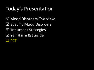 Today’s Presentation
 Mood Disorders Overview
 Specific Mood Disorders
 Treatment Strategies
 Self Harm & Suicide
 ECT
 