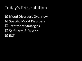 Today’s Presentation
 Mood Disorders Overview
 Specific Mood Disorders
 Treatment Strategies
 Self Harm & Suicide
 ECT
 