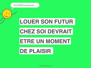 LOUER SON FUTUR
CHEZ SOI DEVRAIT
ETRE UN MOMENT
DE PLAISIR
Copyright @Pinpo 2016
Chez PINPO on pense que…
 
