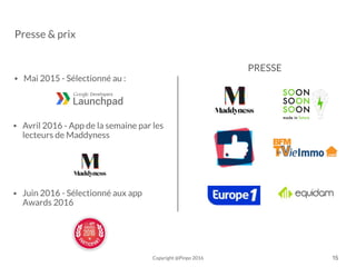 • Mai 2015 - Sélectionné au :
PRESSE
• Avril 2016 - App de la semaine par les
lecteurs de Maddyness
• Juin 2016 - Sélectionné aux app
Awards 2016
Copyright @Pinpo 2016 15
Presse & prix
 