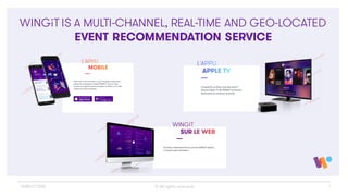 3
WINGiT IS A MULTI-CHANNEL, REAL-TIME AND GEO-LOCATED
EVENT RECOMMENDATION SERVICE
© All rights reservedWINGiT 2016
 