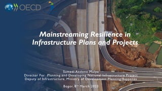 Sumedi Andono Mulyo
Director For Planning and Developing National Infrastructure Project
Deputy of Infrastructure, Ministry of Development Planning/Bappenas
Bogor, 8th March 2023
Mainstreaming Resilience in
Infrastructure Plans and Projects
 