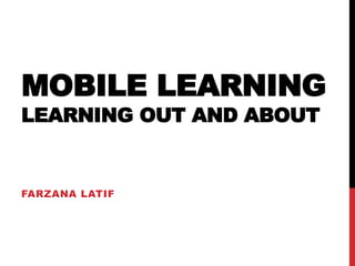 MOBILE LEARNING
LEARNING OUT AND ABOUT
FARZANA LATIF
 