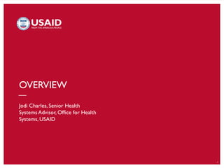 2
OVERVIEW
Jodi Charles, Senior Health
Systems Advisor, Office for Health
Systems, USAID
 